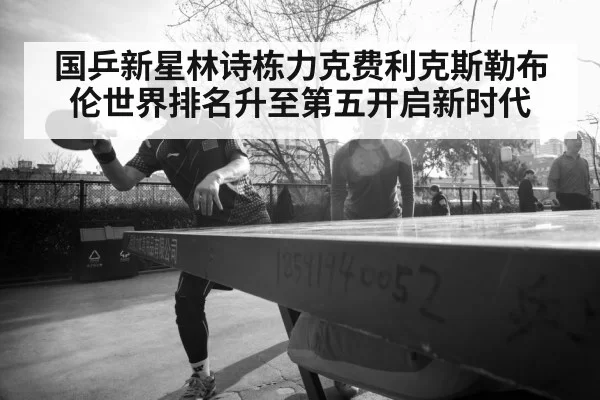 国乒新星林诗栋力克费利克斯勒布伦世界排名升至第五开启新时代