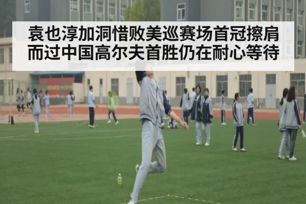 袁也淳加洞惜败美巡赛场首冠擦肩而过中国高尔夫首胜仍在耐心等待