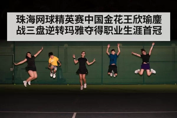 珠海网球精英赛中国金花王欣瑜鏖战三盘逆转玛雅夺得职业生涯首冠
