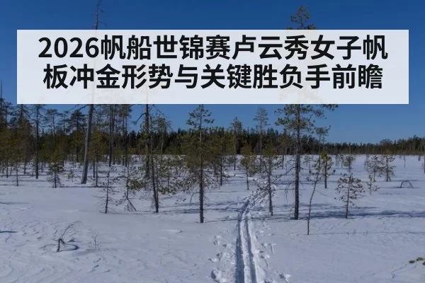 2026帆船世锦赛卢云秀女子帆板冲金形势与关键胜负手前瞻
