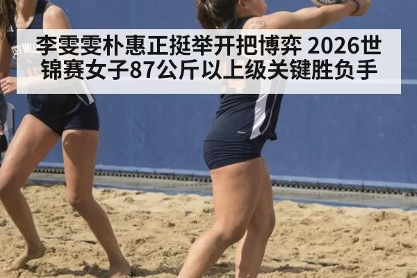 李雯雯朴惠正挺举开把博弈 2026世锦赛女子87公斤以上级关键胜负手